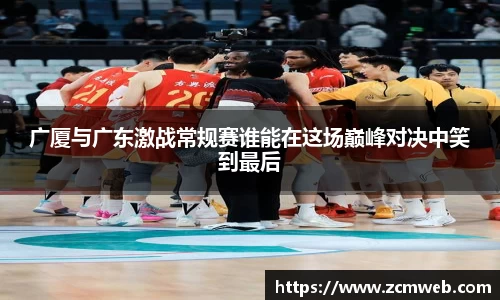 beats365广厦与广东激战常规赛谁能在这场巅峰对决中笑到最后